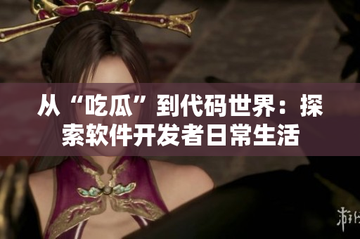 从“吃瓜”到代码世界：探索软件开发者日常生活