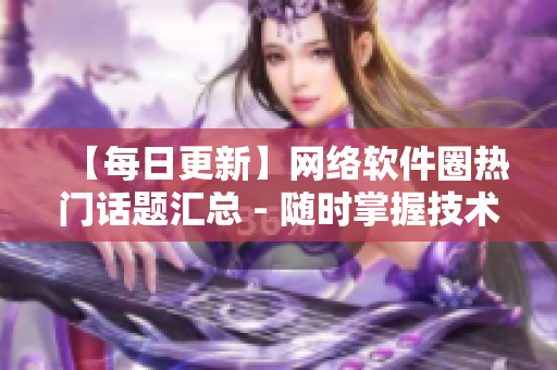 【每日更新】网络软件圈热门话题汇总 - 随时掌握技术新变化