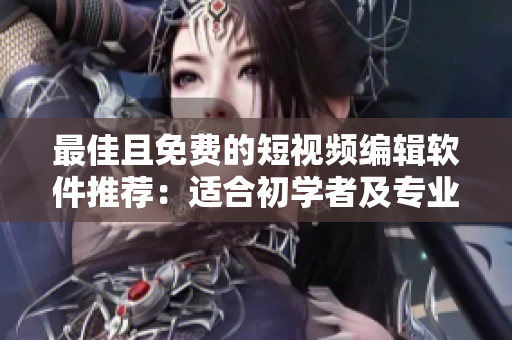 最佳且免费的短视频编辑软件推荐：适合初学者及专业人士使用