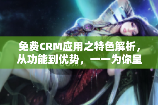 免费CRM应用之特色解析，从功能到优势，一一为你呈现！