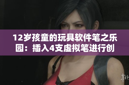 12岁孩童的玩具软件笔之乐园：插入4支虚拟笔进行创意绘画