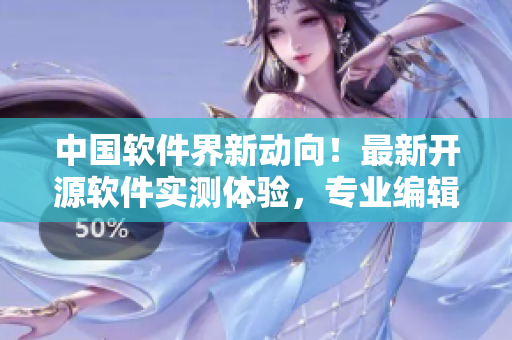 中国软件界新动向！最新开源软件实测体验，专业编辑为你解析！