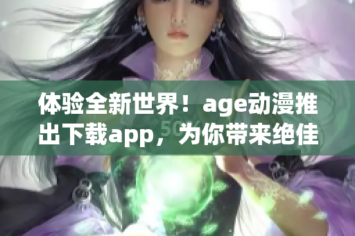 体验全新世界！age动漫推出下载app，为你带来绝佳动漫软件