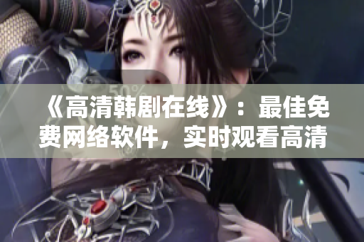 《高清韩剧在线》：最佳免费网络软件，实时观看高清视频！