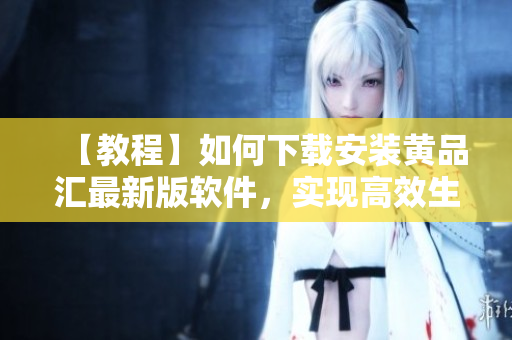 【教程】如何下载安装黄品汇最新版软件，实现高效生产管理