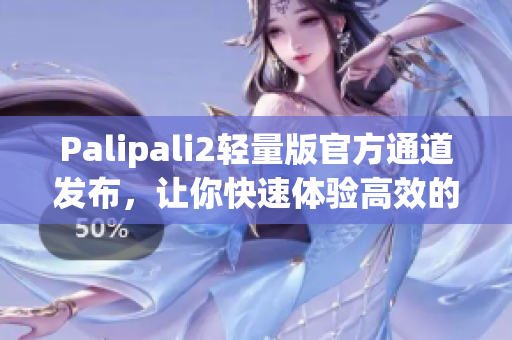 Palipali2轻量版官方通道发布，让你快速体验高效的网络软件