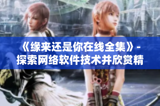 《缘来还是你在线全集》- 探索网络软件技术并欣赏精致剧情