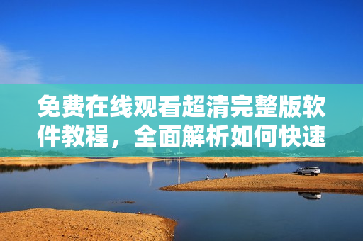 免费在线观看超清完整版软件教程，全面解析如何快速入门与使用