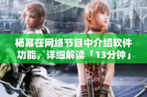 杨幂在网络节目中介绍软件功能，详细解读「13分钟」的内容