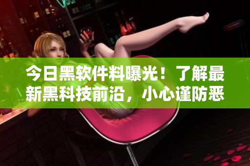 今日黑软件料曝光！了解最新黑科技前沿，小心谨防恶意软件入侵！