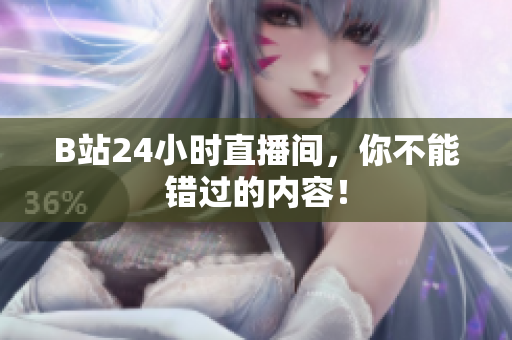 B站24小时直播间，你不能错过的内容！