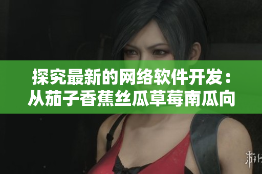 探究最新的网络软件开发：从茄子香蕉丝瓜草莓南瓜向日葵重塑跨平台应用程序
