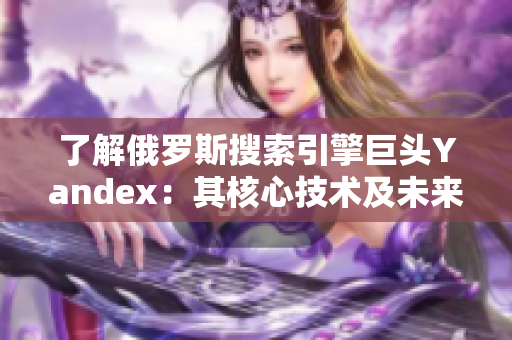 了解俄罗斯搜索引擎巨头Yandex：其核心技术及未来发展趋势