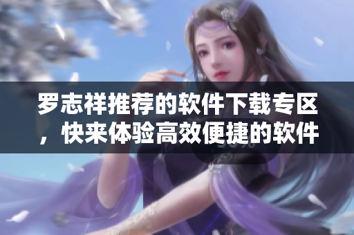 罗志祥推荐的软件下载专区，快来体验高效便捷的软件获取通道