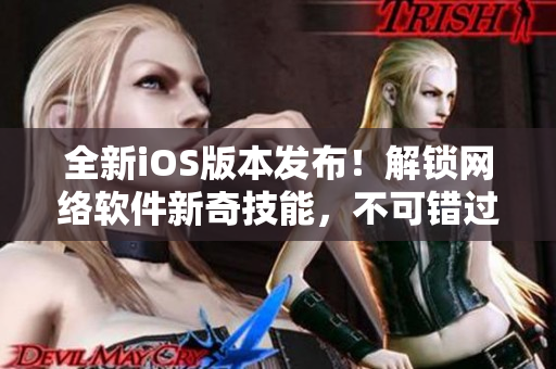 全新iOS版本发布！解锁网络软件新奇技能，不可错过的专属软件体验