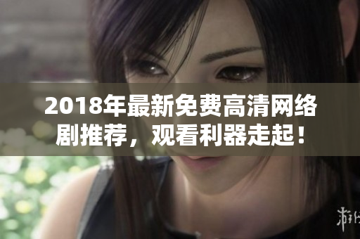 2018年最新免费高清网络剧推荐，观看利器走起！