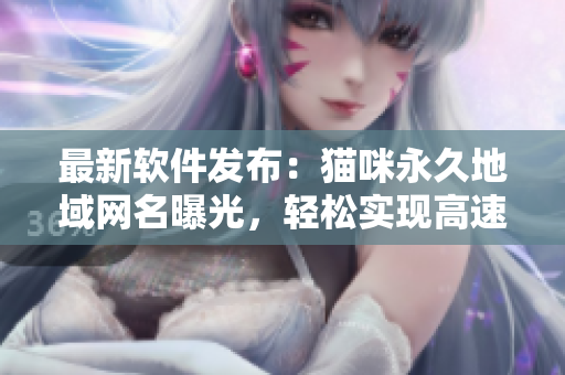 最新软件发布：猫咪永久地域网名曝光，轻松实现高速稳定网络！