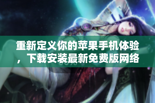 重新定义你的苹果手机体验，下载安装最新免费版网络软件