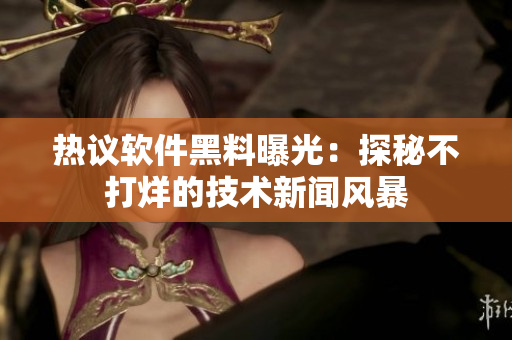 热议软件黑料曝光：探秘不打烊的技术新闻风暴