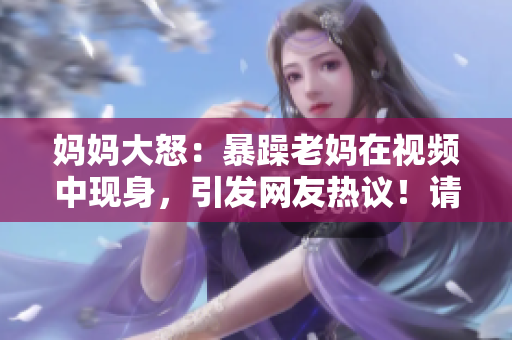 妈妈大怒：暴躁老妈在视频中现身，引发网友热议！请注意符号限制