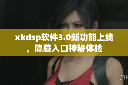 xkdsp软件3.0新功能上线，隐藏入口神秘体验