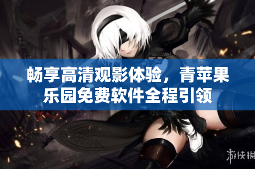 畅享高清观影体验，青苹果乐园免费软件全程引领