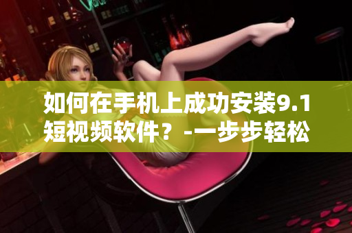 如何在手机上成功安装9.1短视频软件？-一步步轻松指南