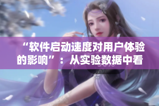 “软件启动速度对用户体验的影响”：从实验数据中看待软件启动速度