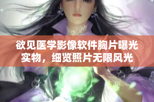 欲见医学影像软件胸片曝光实物，细览照片无限风光
