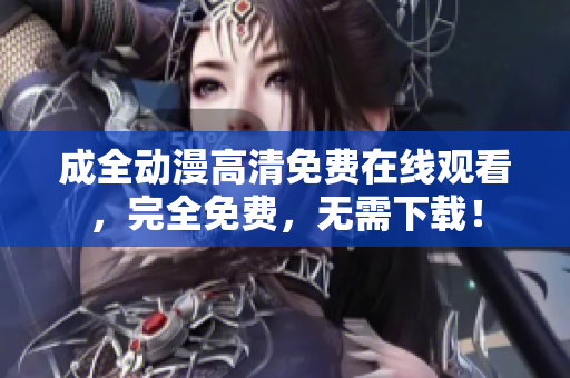 成全动漫高清免费在线观看，完全免费，无需下载！