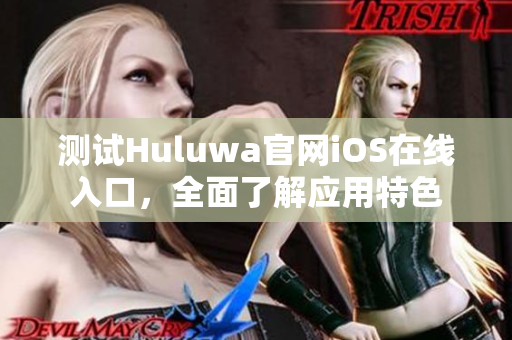 测试Huluwa官网iOS在线入口，全面了解应用特色