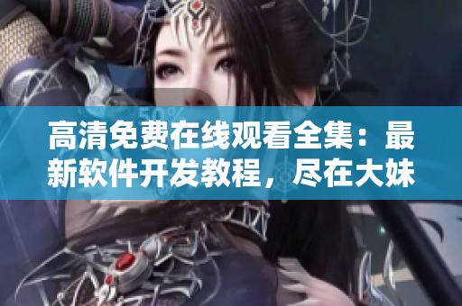 高清免费在线观看全集：最新软件开发教程，尽在大妹子软件学院！