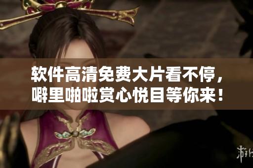 软件高清免费大片看不停，噼里啪啦赏心悦目等你来！
