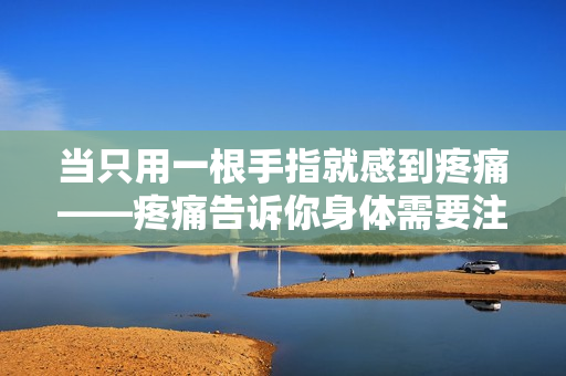 当只用一根手指就感到疼痛——疼痛告诉你身体需要注意了