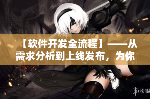 【软件开发全流程】——从需求分析到上线发布，为你揭秘成功的秘诀！