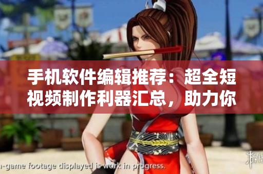 手机软件编辑推荐：超全短视频制作利器汇总，助力你创意无限，立即下载！