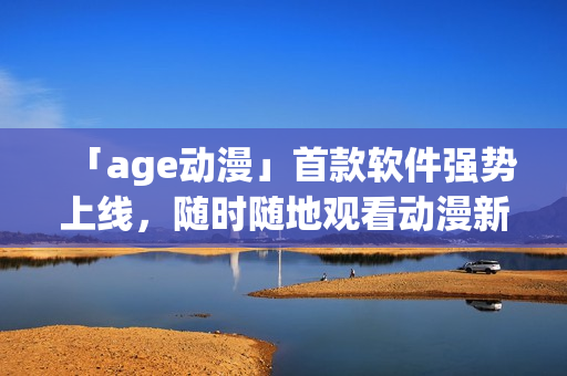 「age动漫」首款软件强势上线，随时随地观看动漫新番，一应俱全！
