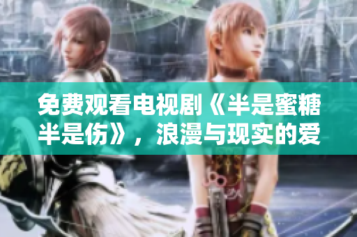 免费观看电视剧《半是蜜糖半是伤》，浪漫与现实的爱情之旅！