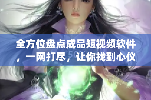 全方位盘点成品短视频软件，一网打尽，让你找到心仪的app