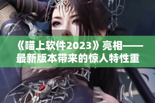 《喵上软件2023》亮相——最新版本带来的惊人特性重磅发布！