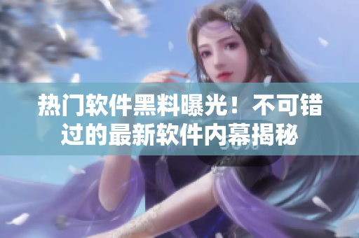 热门软件黑料曝光！不可错过的最新软件内幕揭秘