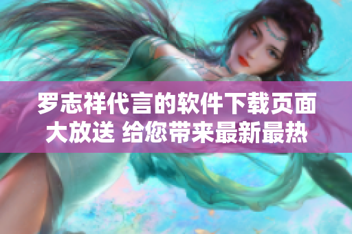 罗志祥代言的软件下载页面大放送 给您带来最新最热软件 快速便捷下载 