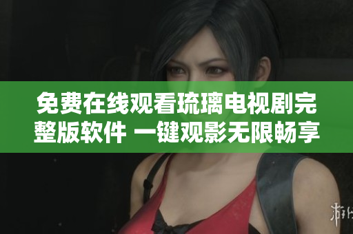 免费在线观看琉璃电视剧完整版软件 一键观影无限畅享
