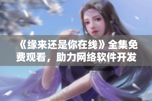 《缘来还是你在线》全集免费观看，助力网络软件开发者！