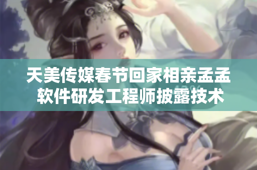 天美传媒春节回家相亲孟孟 软件研发工程师披露技术心得