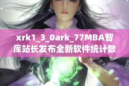 xrk1_3_0ark_77MBA智库站长发布全新软件统计数据 