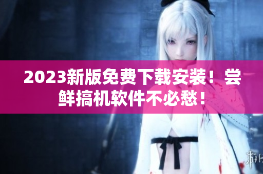 2023新版免费下载安装！尝鲜搞机软件不必愁！