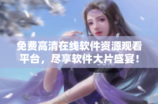 免费高清在线软件资源观看平台，尽享软件大片盛宴！