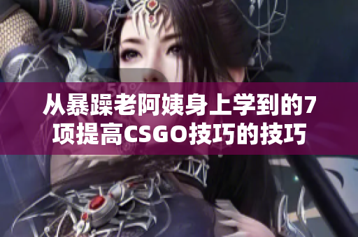 从暴躁老阿姨身上学到的7项提高CSGO技巧的技巧