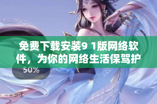 免费下载安装9 1版网络软件，为你的网络生活保驾护航